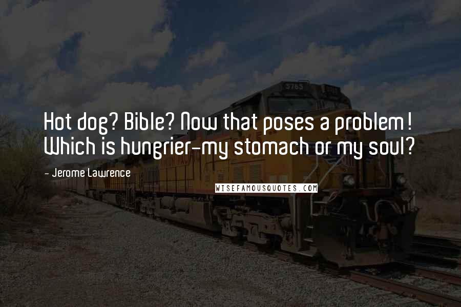 Jerome Lawrence Quotes: Hot dog? Bible? Now that poses a problem! Which is hungrier-my stomach or my soul?