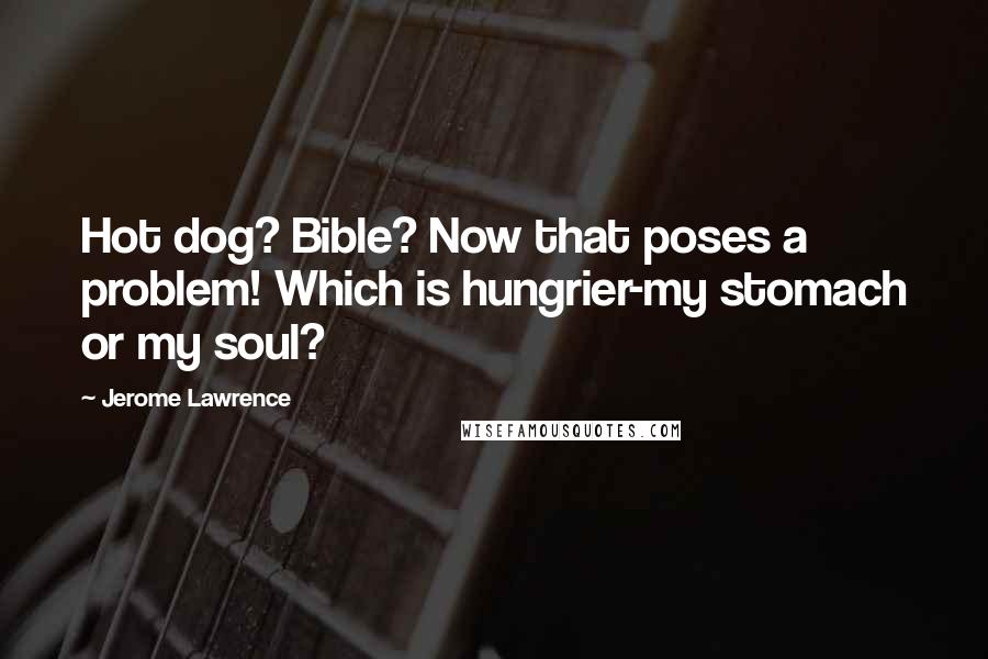 Jerome Lawrence Quotes: Hot dog? Bible? Now that poses a problem! Which is hungrier-my stomach or my soul?