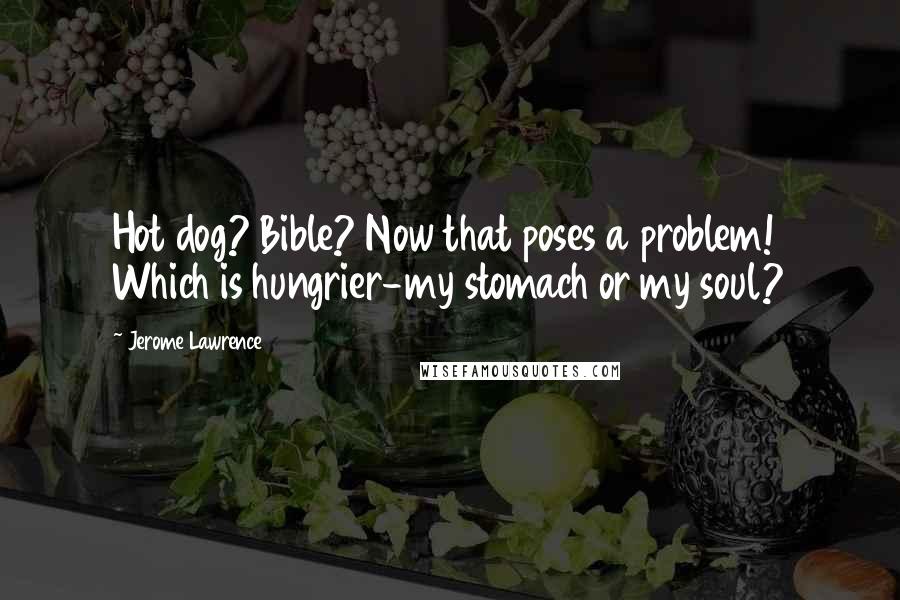 Jerome Lawrence Quotes: Hot dog? Bible? Now that poses a problem! Which is hungrier-my stomach or my soul?