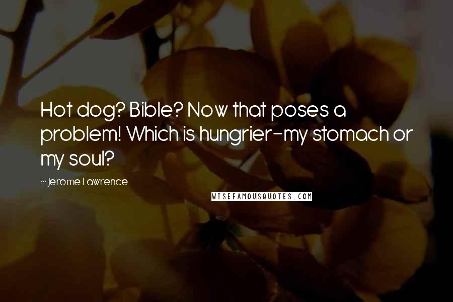 Jerome Lawrence Quotes: Hot dog? Bible? Now that poses a problem! Which is hungrier-my stomach or my soul?