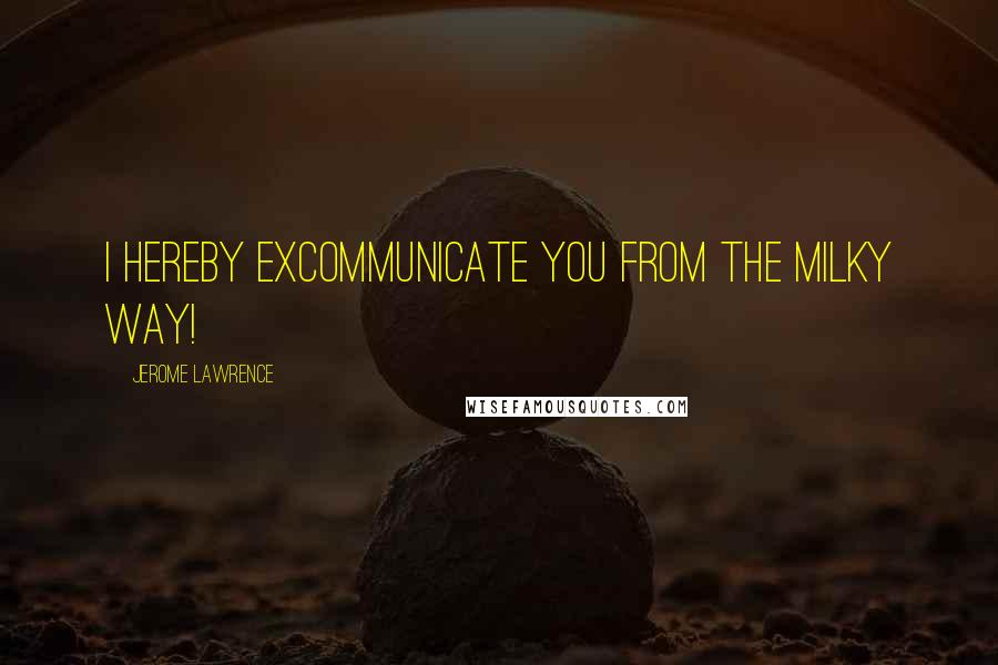 Jerome Lawrence Quotes: I hereby excommunicate you from the Milky Way!