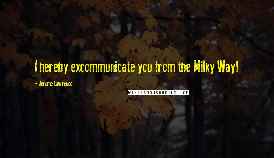 Jerome Lawrence Quotes: I hereby excommunicate you from the Milky Way!