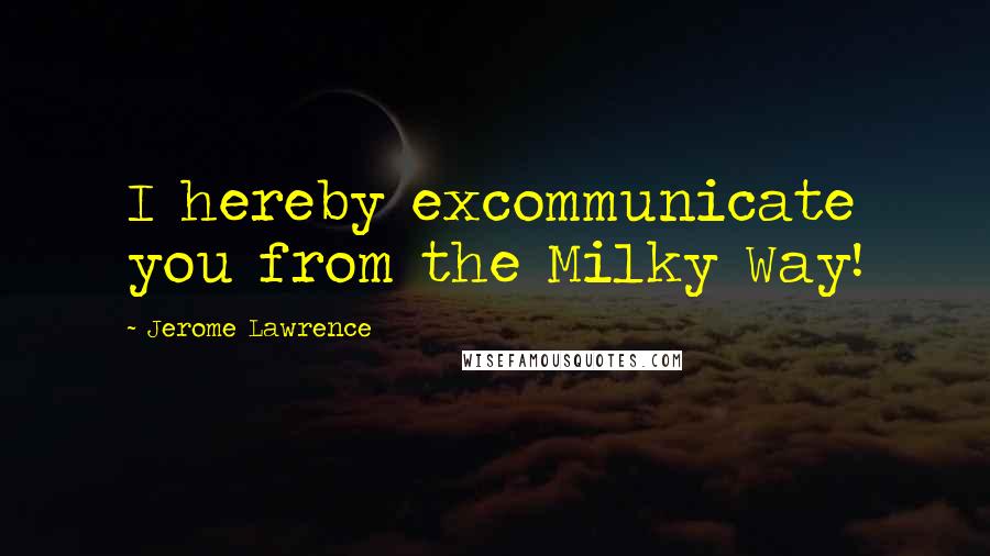 Jerome Lawrence Quotes: I hereby excommunicate you from the Milky Way!