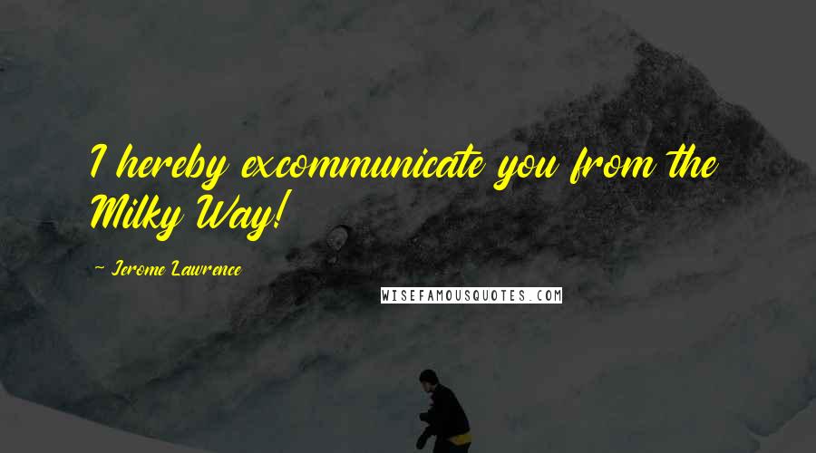 Jerome Lawrence Quotes: I hereby excommunicate you from the Milky Way!