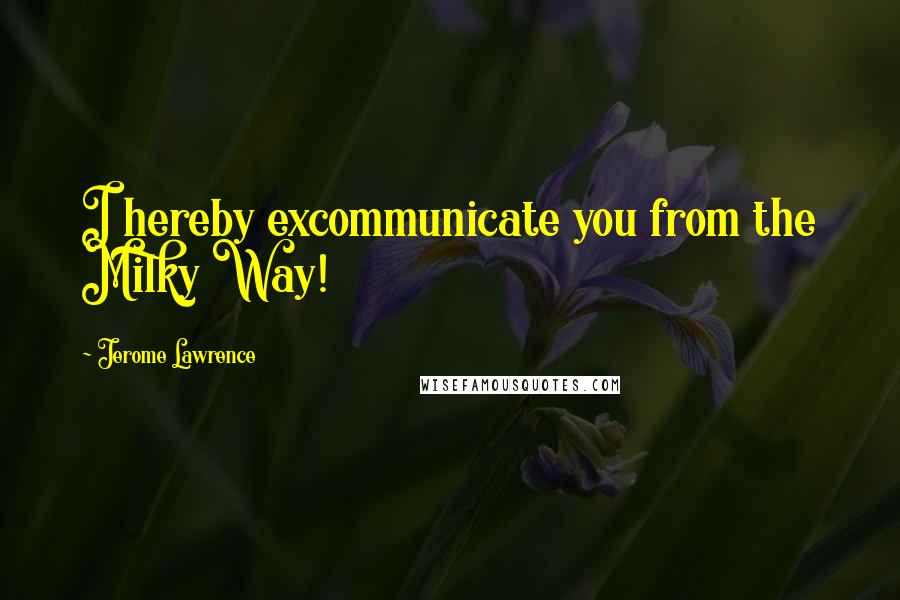 Jerome Lawrence Quotes: I hereby excommunicate you from the Milky Way!