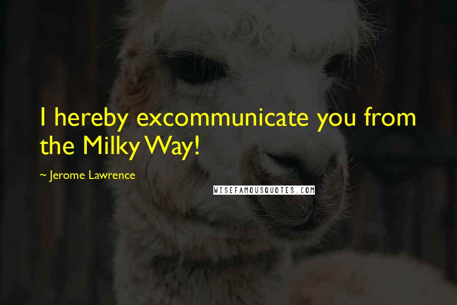 Jerome Lawrence Quotes: I hereby excommunicate you from the Milky Way!