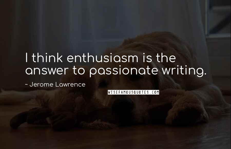 Jerome Lawrence Quotes: I think enthusiasm is the answer to passionate writing.