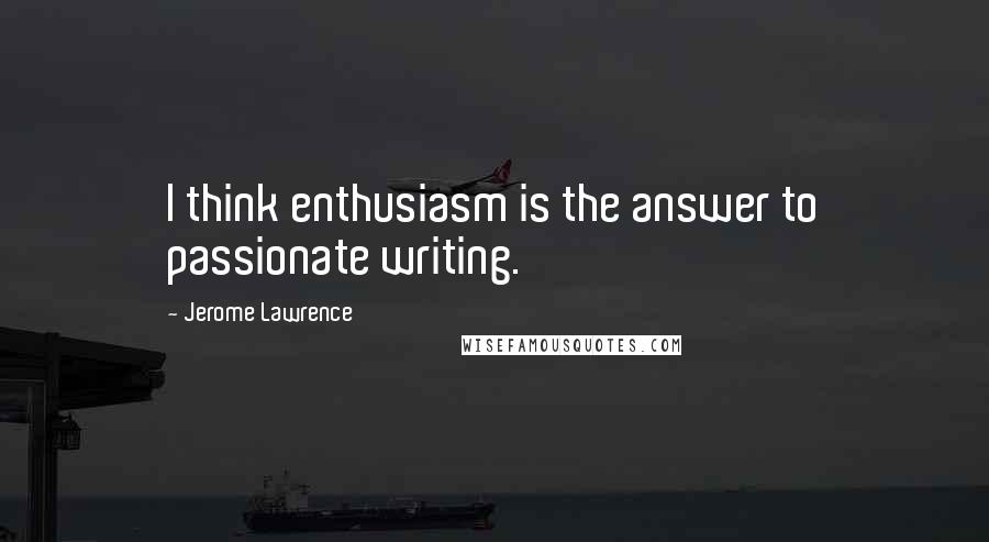 Jerome Lawrence Quotes: I think enthusiasm is the answer to passionate writing.