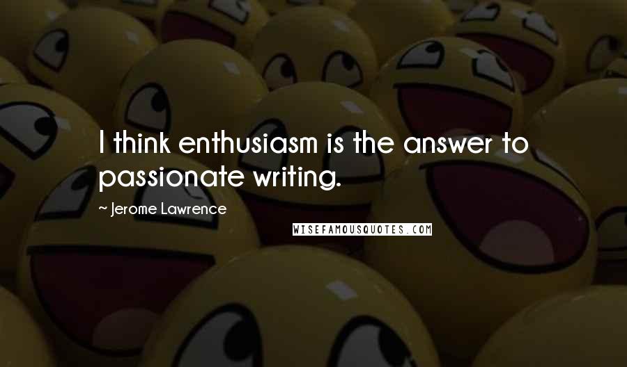 Jerome Lawrence Quotes: I think enthusiasm is the answer to passionate writing.