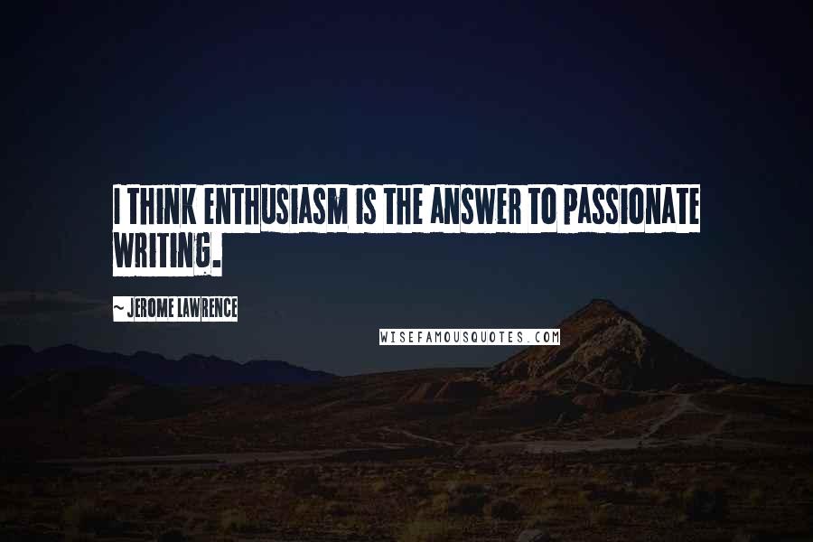 Jerome Lawrence Quotes: I think enthusiasm is the answer to passionate writing.