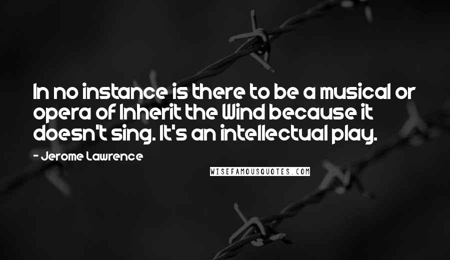 Jerome Lawrence Quotes: In no instance is there to be a musical or opera of Inherit the Wind because it doesn't sing. It's an intellectual play.