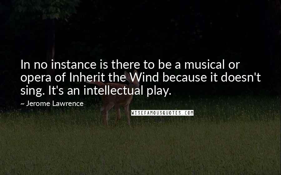 Jerome Lawrence Quotes: In no instance is there to be a musical or opera of Inherit the Wind because it doesn't sing. It's an intellectual play.