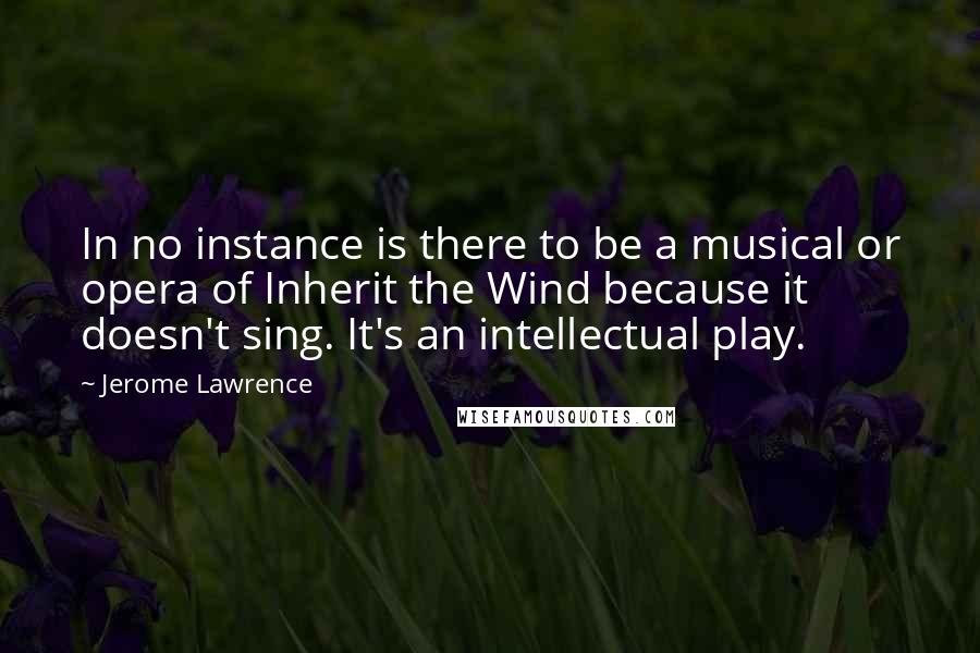 Jerome Lawrence Quotes: In no instance is there to be a musical or opera of Inherit the Wind because it doesn't sing. It's an intellectual play.