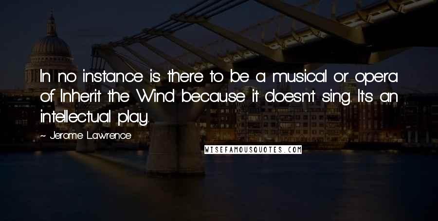 Jerome Lawrence Quotes: In no instance is there to be a musical or opera of Inherit the Wind because it doesn't sing. It's an intellectual play.