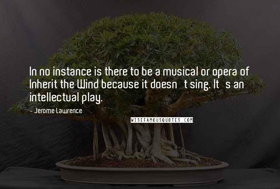 Jerome Lawrence Quotes: In no instance is there to be a musical or opera of Inherit the Wind because it doesn't sing. It's an intellectual play.