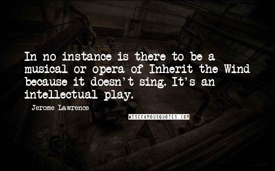 Jerome Lawrence Quotes: In no instance is there to be a musical or opera of Inherit the Wind because it doesn't sing. It's an intellectual play.