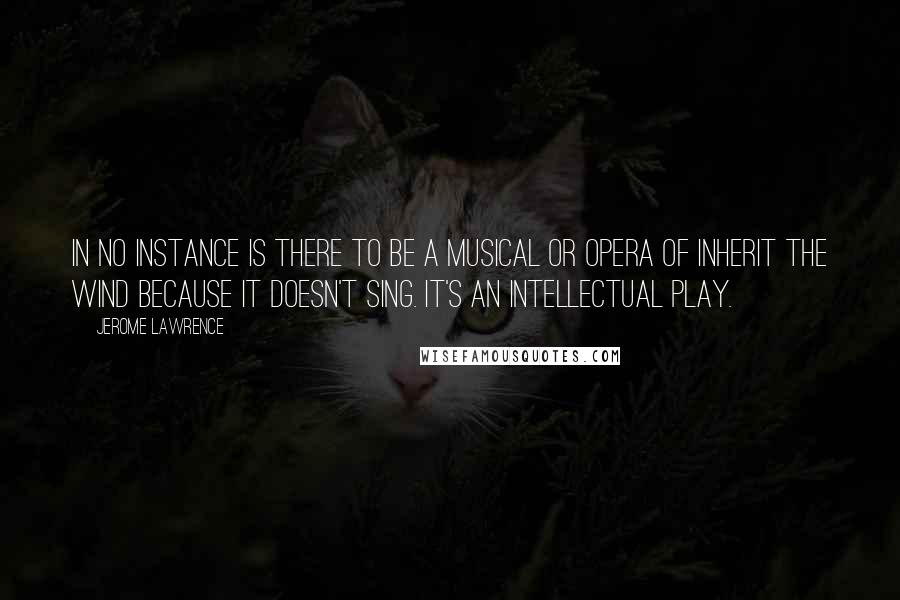 Jerome Lawrence Quotes: In no instance is there to be a musical or opera of Inherit the Wind because it doesn't sing. It's an intellectual play.