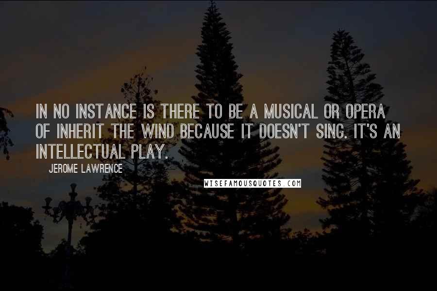 Jerome Lawrence Quotes: In no instance is there to be a musical or opera of Inherit the Wind because it doesn't sing. It's an intellectual play.