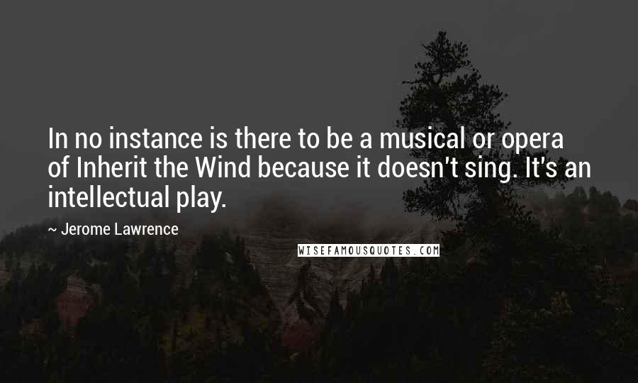 Jerome Lawrence Quotes: In no instance is there to be a musical or opera of Inherit the Wind because it doesn't sing. It's an intellectual play.