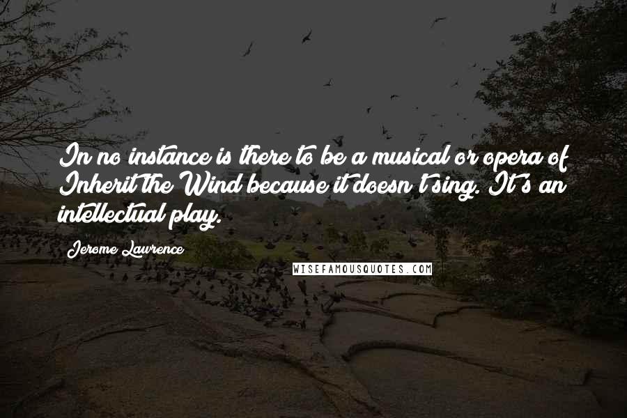 Jerome Lawrence Quotes: In no instance is there to be a musical or opera of Inherit the Wind because it doesn't sing. It's an intellectual play.
