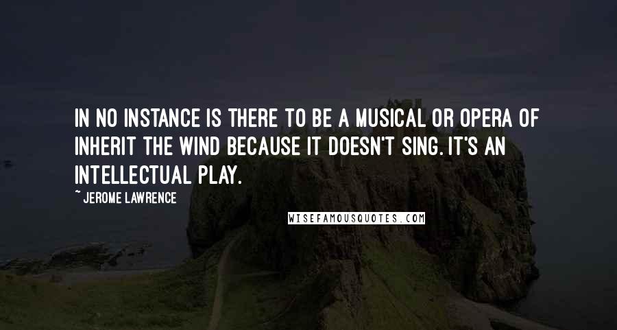 Jerome Lawrence Quotes: In no instance is there to be a musical or opera of Inherit the Wind because it doesn't sing. It's an intellectual play.