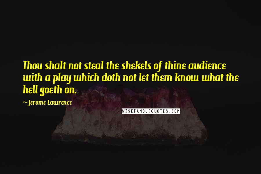 Jerome Lawrence Quotes: Thou shalt not steal the shekels of thine audience with a play which doth not let them know what the hell goeth on.