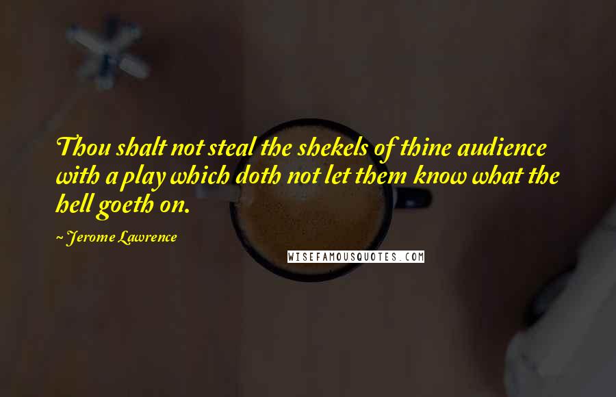 Jerome Lawrence Quotes: Thou shalt not steal the shekels of thine audience with a play which doth not let them know what the hell goeth on.