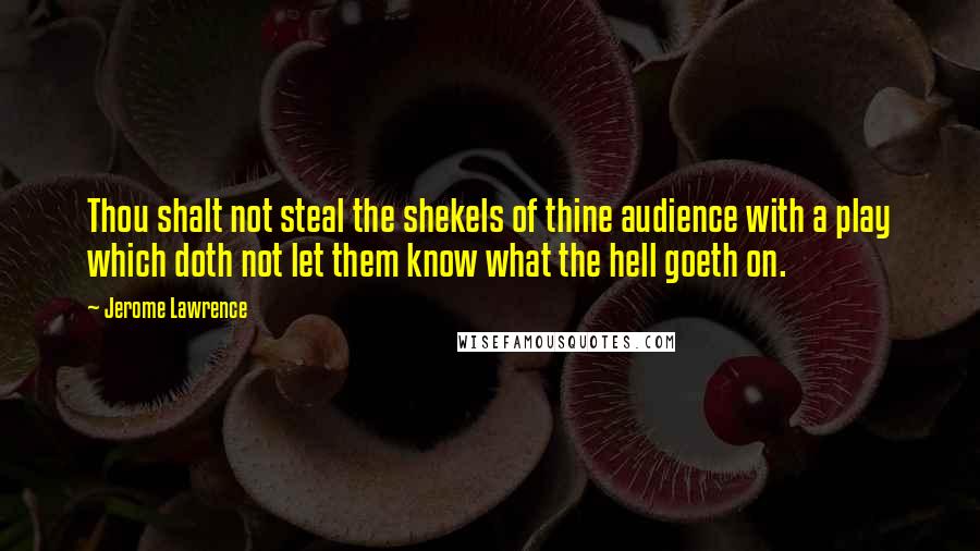 Jerome Lawrence Quotes: Thou shalt not steal the shekels of thine audience with a play which doth not let them know what the hell goeth on.