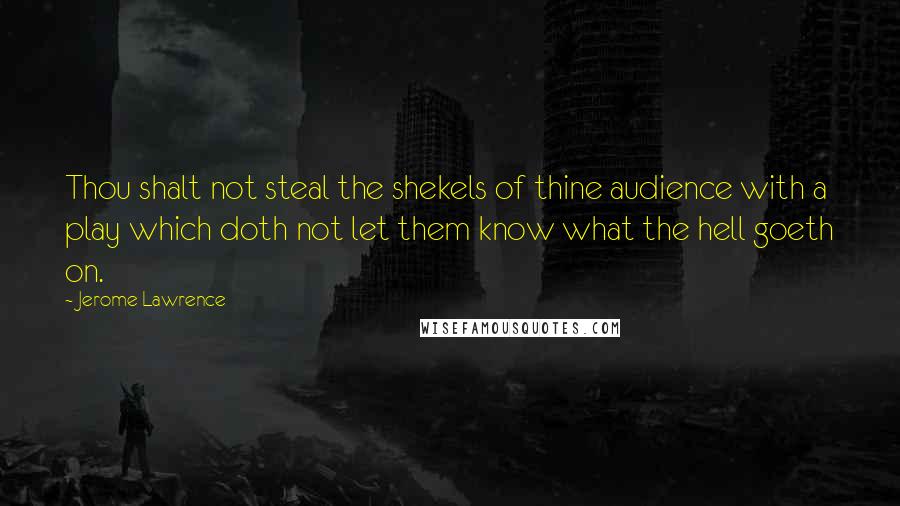 Jerome Lawrence Quotes: Thou shalt not steal the shekels of thine audience with a play which doth not let them know what the hell goeth on.