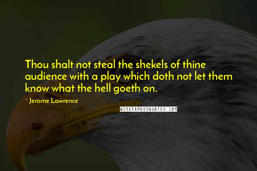 Jerome Lawrence Quotes: Thou shalt not steal the shekels of thine audience with a play which doth not let them know what the hell goeth on.