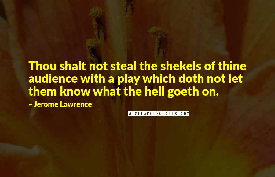 Jerome Lawrence Quotes: Thou shalt not steal the shekels of thine audience with a play which doth not let them know what the hell goeth on.