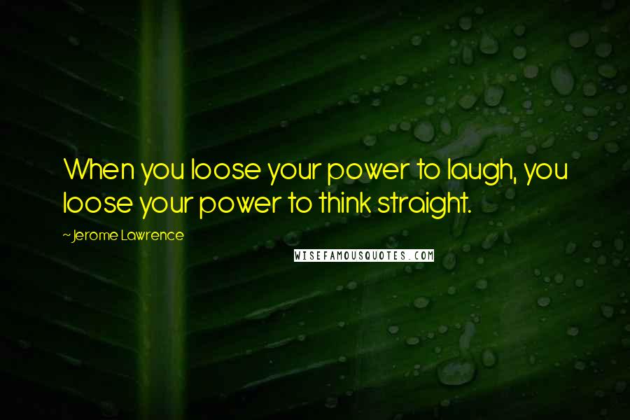 Jerome Lawrence Quotes: When you loose your power to laugh, you loose your power to think straight.