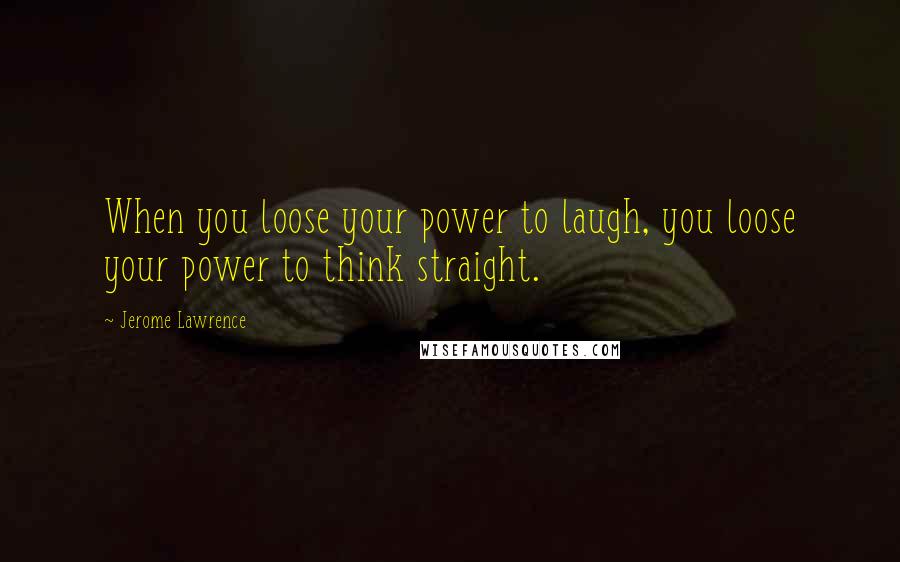 Jerome Lawrence Quotes: When you loose your power to laugh, you loose your power to think straight.