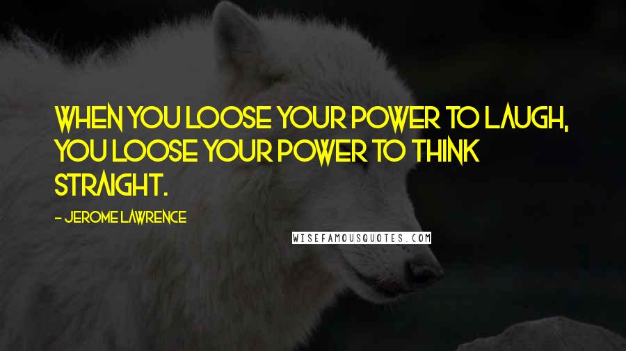 Jerome Lawrence Quotes: When you loose your power to laugh, you loose your power to think straight.