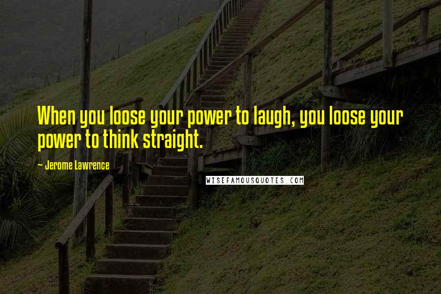 Jerome Lawrence Quotes: When you loose your power to laugh, you loose your power to think straight.