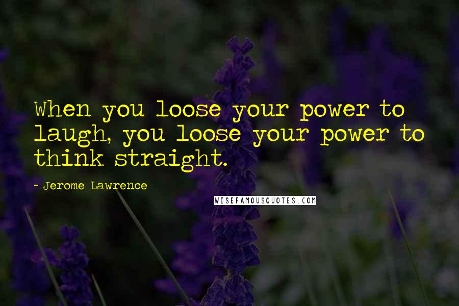 Jerome Lawrence Quotes: When you loose your power to laugh, you loose your power to think straight.