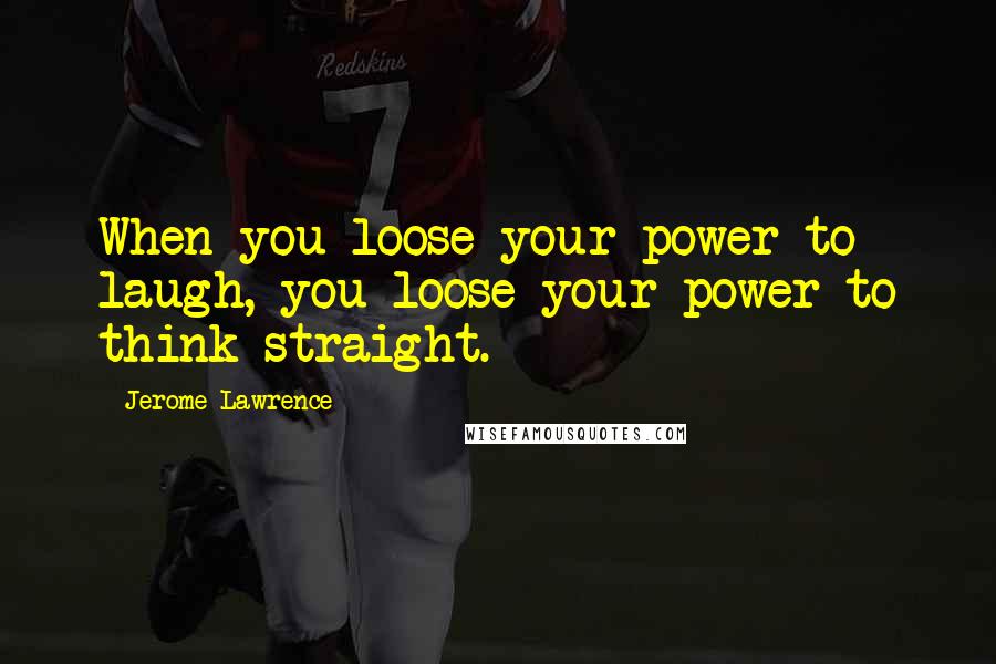 Jerome Lawrence Quotes: When you loose your power to laugh, you loose your power to think straight.