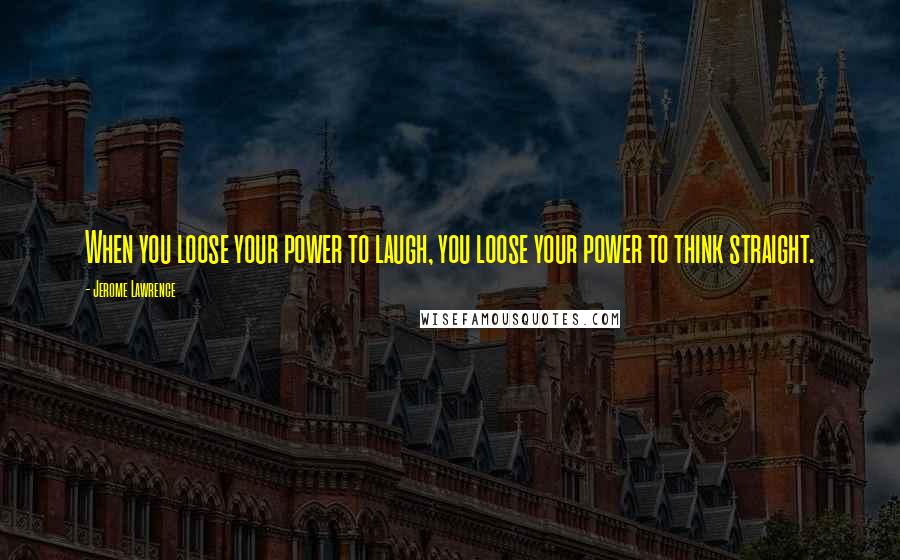 Jerome Lawrence Quotes: When you loose your power to laugh, you loose your power to think straight.