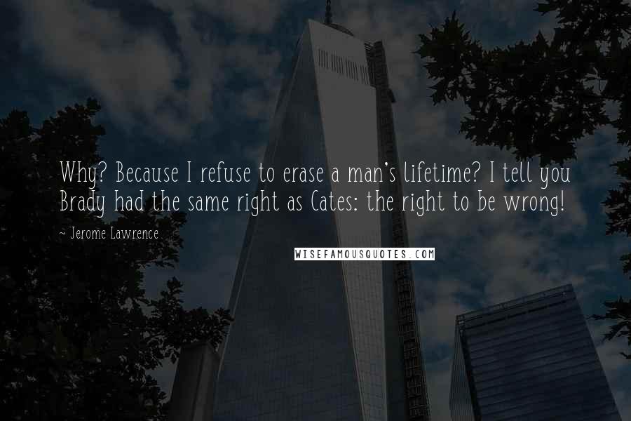 Jerome Lawrence Quotes: Why? Because I refuse to erase a man's lifetime? I tell you Brady had the same right as Cates: the right to be wrong!