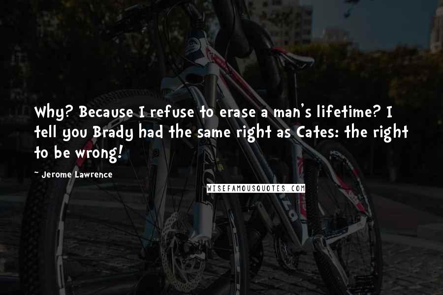 Jerome Lawrence Quotes: Why? Because I refuse to erase a man's lifetime? I tell you Brady had the same right as Cates: the right to be wrong!