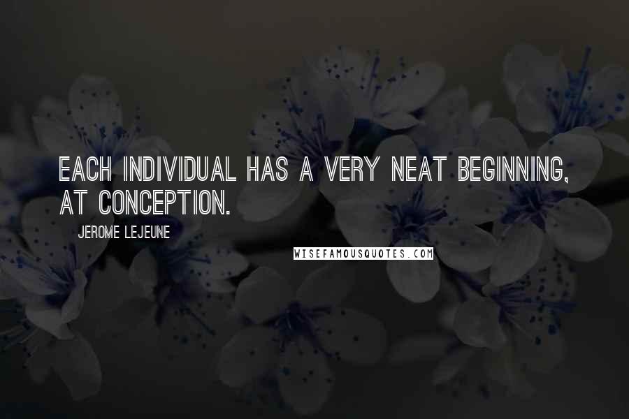 Jerome Lejeune Quotes: Each individual has a very neat beginning, at conception.