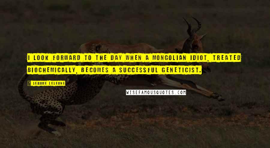 Jerome Lejeune Quotes: I look forward to the day when a mongolian idiot, treated biochemically, becomes a successful geneticist.