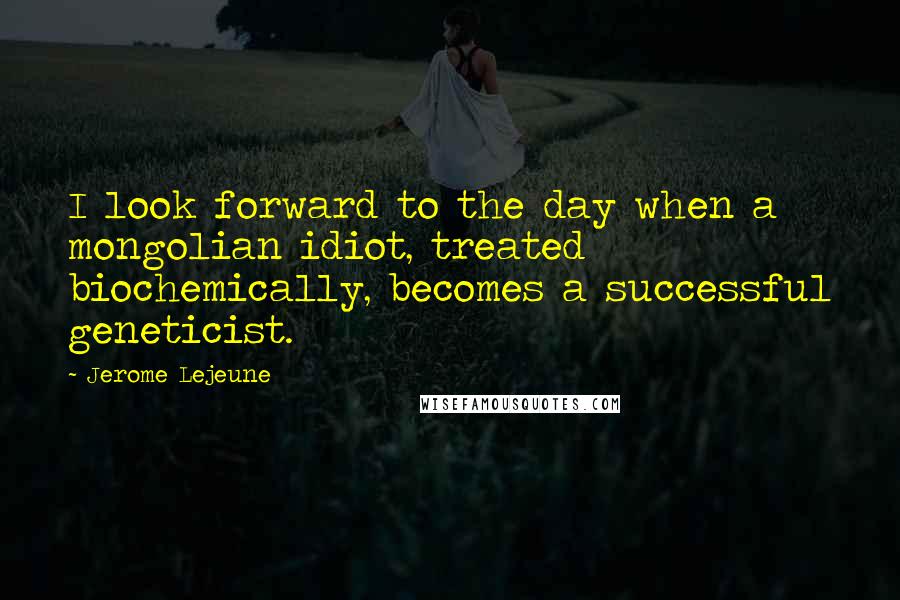 Jerome Lejeune Quotes: I look forward to the day when a mongolian idiot, treated biochemically, becomes a successful geneticist.