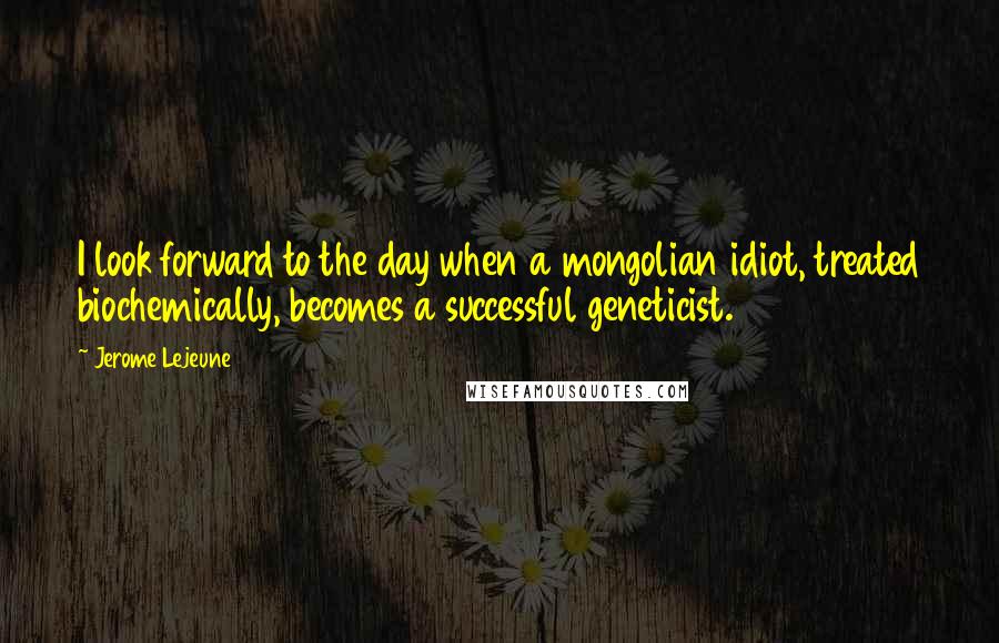 Jerome Lejeune Quotes: I look forward to the day when a mongolian idiot, treated biochemically, becomes a successful geneticist.