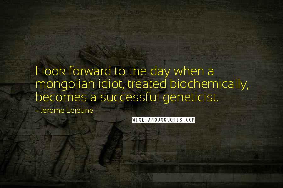 Jerome Lejeune Quotes: I look forward to the day when a mongolian idiot, treated biochemically, becomes a successful geneticist.