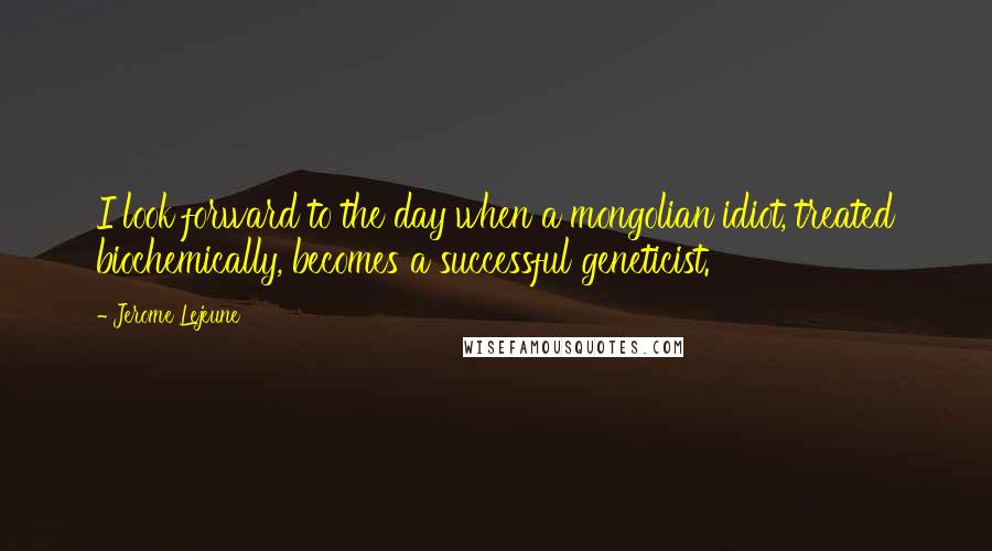 Jerome Lejeune Quotes: I look forward to the day when a mongolian idiot, treated biochemically, becomes a successful geneticist.