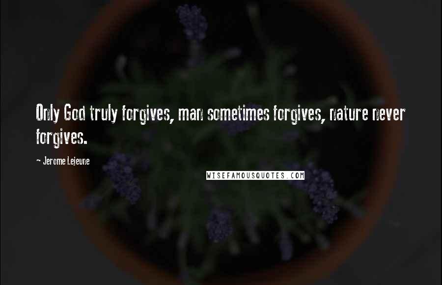 Jerome Lejeune Quotes: Only God truly forgives, man sometimes forgives, nature never forgives.