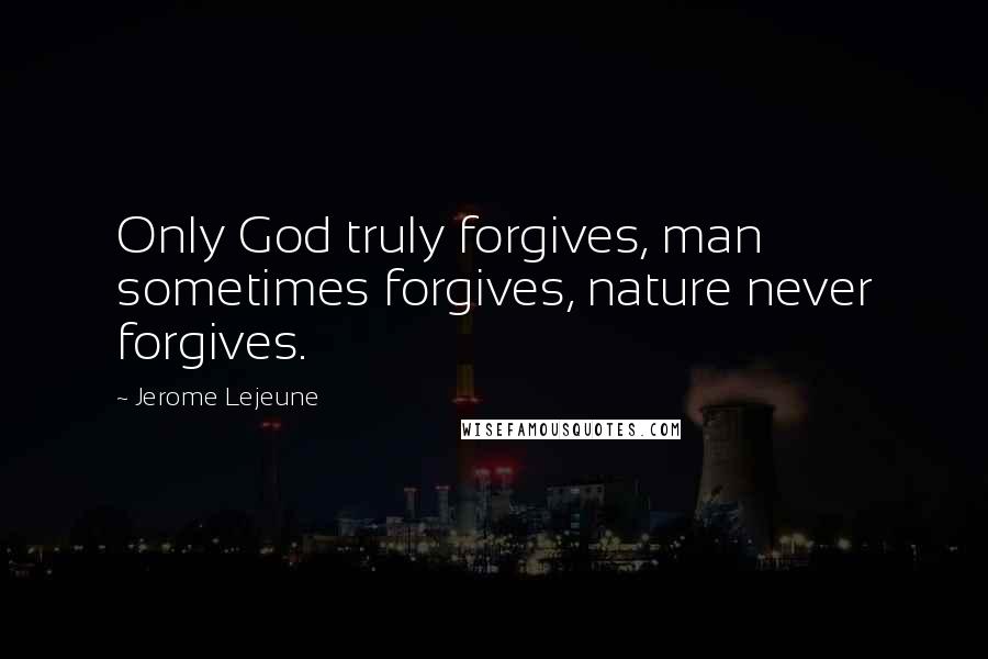 Jerome Lejeune Quotes: Only God truly forgives, man sometimes forgives, nature never forgives.
