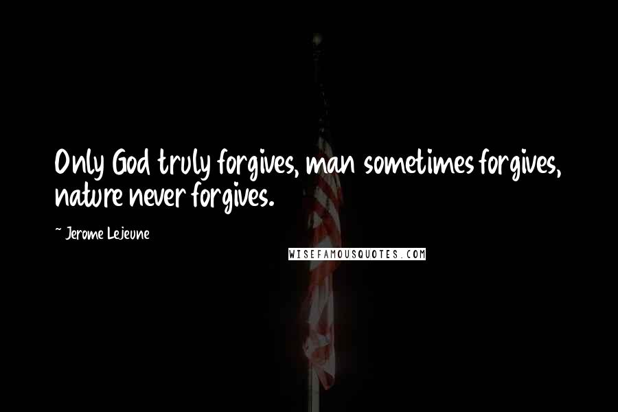 Jerome Lejeune Quotes: Only God truly forgives, man sometimes forgives, nature never forgives.