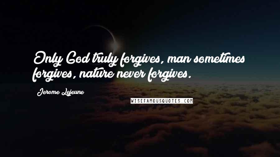 Jerome Lejeune Quotes: Only God truly forgives, man sometimes forgives, nature never forgives.